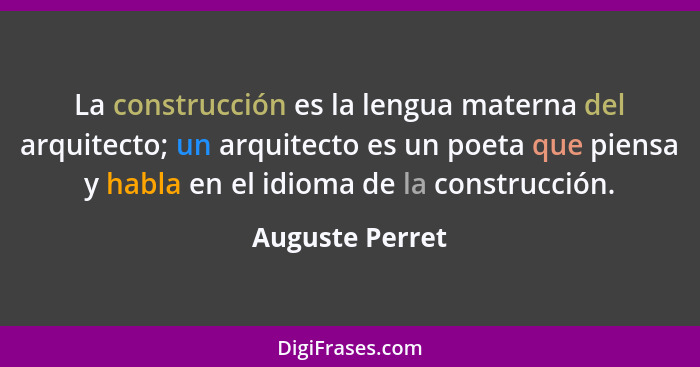 La construcción es la lengua materna del arquitecto; un arquitecto es un poeta que piensa y habla en el idioma de la construcción.... - Auguste Perret