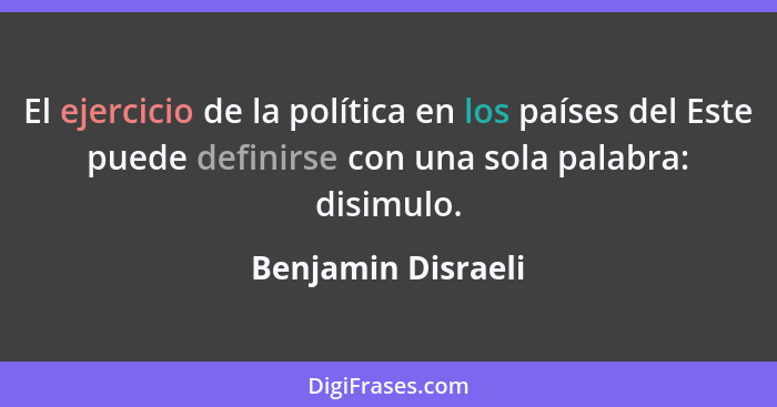 El ejercicio de la política en los países del Este puede definirse con una sola palabra: disimulo.... - Benjamin Disraeli