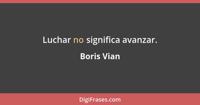 Luchar no significa avanzar.... - Boris Vian