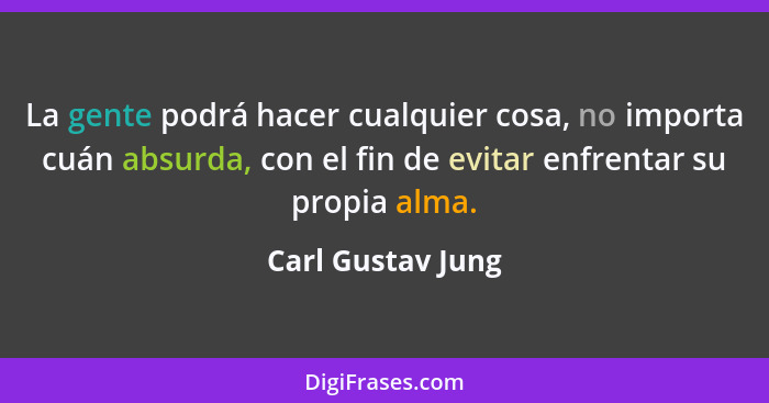 La gente podrá hacer cualquier cosa, no importa cuán absurda, con el fin de evitar enfrentar su propia alma.... - Carl Gustav Jung