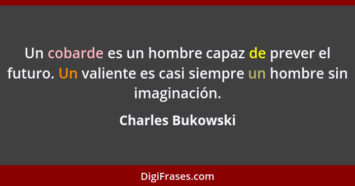 Un cobarde es un hombre capaz de prever el futuro. Un valiente es casi siempre un hombre sin imaginación.... - Charles Bukowski
