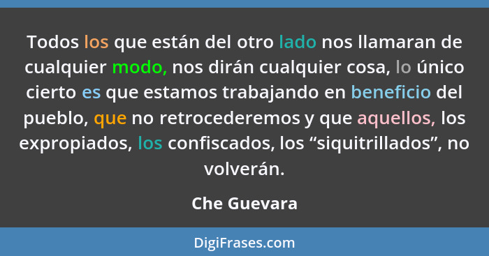 Todos los que están del otro lado nos llamaran de cualquier modo, nos dirán cualquier cosa, lo único cierto es que estamos trabajando en... - Che Guevara