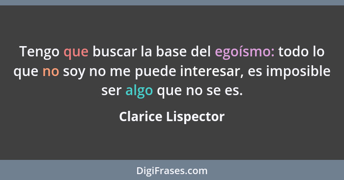 Tengo que buscar la base del egoísmo: todo lo que no soy no me puede interesar, es imposible ser algo que no se es.... - Clarice Lispector