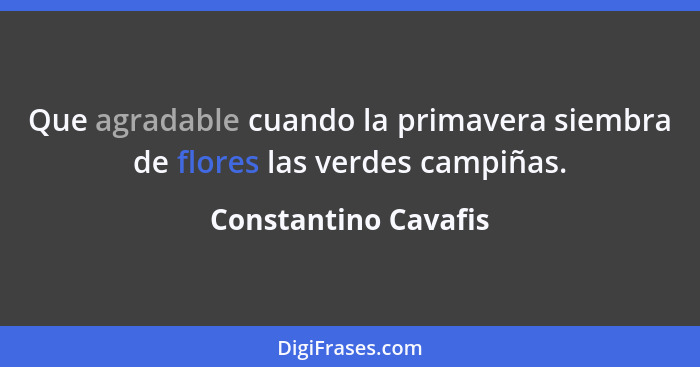 Que agradable cuando la primavera siembra de flores las verdes campiñas.... - Constantino Cavafis