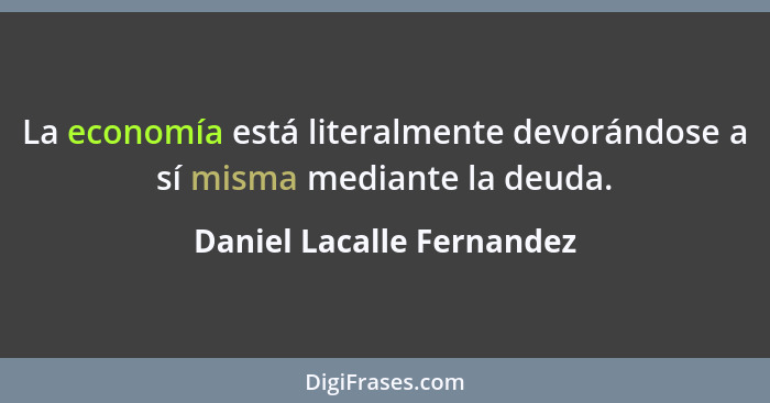 La economía está literalmente devorándose a sí misma mediante la deuda.... - Daniel Lacalle Fernandez