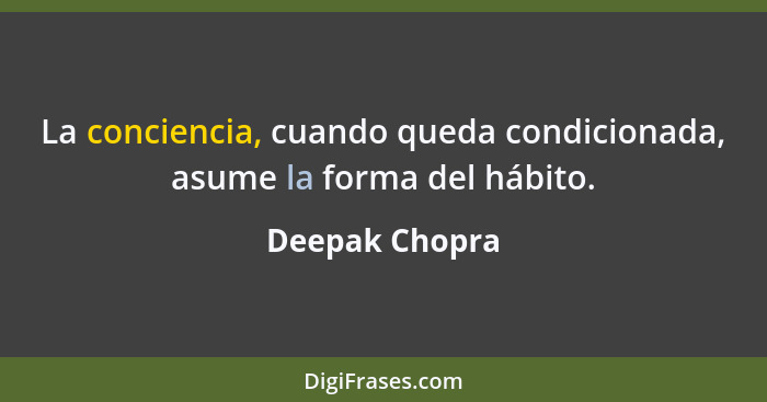 La conciencia, cuando queda condicionada, asume la forma del hábito.... - Deepak Chopra