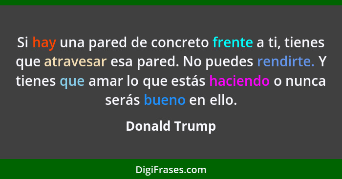 Si hay una pared de concreto frente a ti, tienes que atravesar esa pared. No puedes rendirte. Y tienes que amar lo que estás haciendo o... - Donald Trump