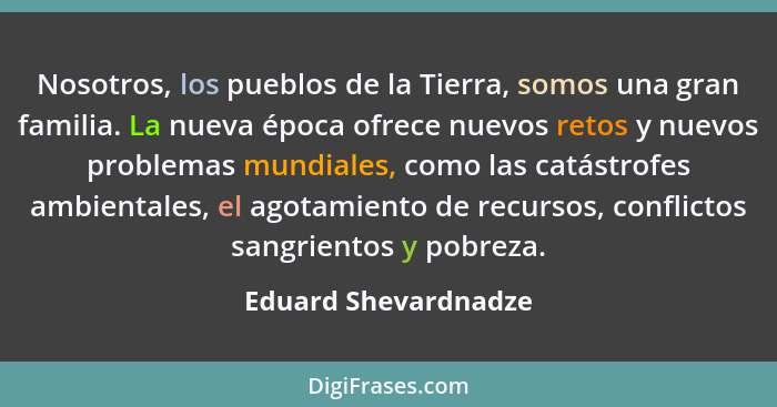 Nosotros, los pueblos de la Tierra, somos una gran familia. La nueva época ofrece nuevos retos y nuevos problemas mundiales, com... - Eduard Shevardnadze