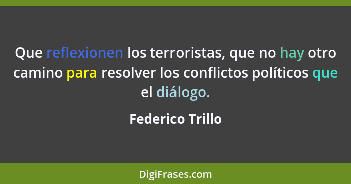 Que reflexionen los terroristas, que no hay otro camino para resolver los conflictos políticos que el diálogo.... - Federico Trillo