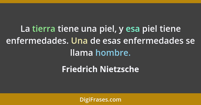 La tierra tiene una piel, y esa piel tiene enfermedades. Una de esas enfermedades se llama hombre.... - Friedrich Nietzsche