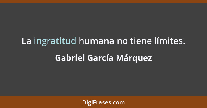 La ingratitud humana no tiene límites.... - Gabriel García Márquez