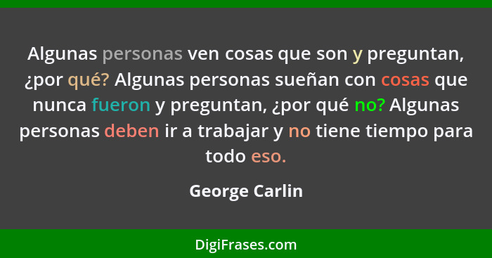 Algunas personas ven cosas que son y preguntan, ¿por qué? Algunas personas sueñan con cosas que nunca fueron y preguntan, ¿por qué no?... - George Carlin