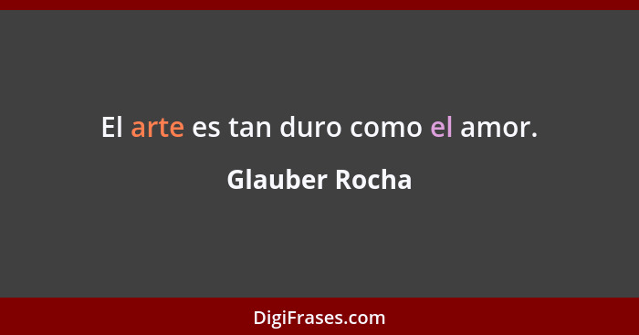 El arte es tan duro como el amor.... - Glauber Rocha