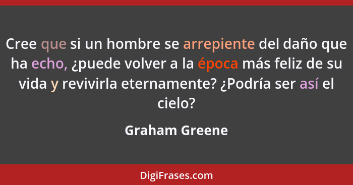 Cree que si un hombre se arrepiente del daño que ha echo, ¿puede volver a la época más feliz de su vida y revivirla eternamente? ¿Podr... - Graham Greene