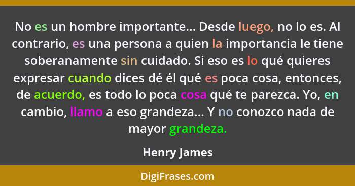 No es un hombre importante... Desde luego, no lo es. Al contrario, es una persona a quien la importancia le tiene soberanamente sin cuid... - Henry James