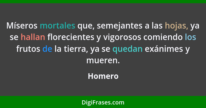 Míseros mortales que, semejantes a las hojas, ya se hallan florecientes y vigorosos comiendo los frutos de la tierra, ya se quedan exánimes y... - Homero