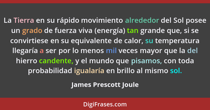 La Tierra en su rápido movimiento alrededor del Sol posee un grado de fuerza viva (energía) tan grande que, si se convirtiese e... - James Prescott Joule