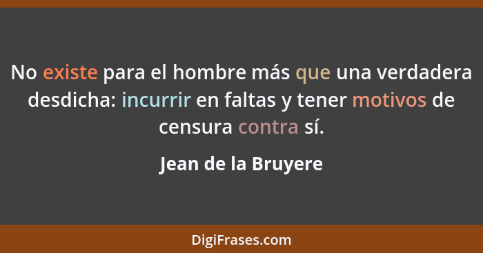 No existe para el hombre más que una verdadera desdicha: incurrir en faltas y tener motivos de censura contra sí.... - Jean de la Bruyere