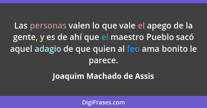 Las personas valen lo que vale el apego de la gente, y es de ahí que el maestro Pueblo sacó aquel adagio de que quien al fe... - Joaquim Machado de Assis