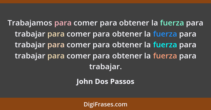 Trabajamos para comer para obtener la fuerza para trabajar para comer para obtener la fuerza para trabajar para comer para obtener l... - John Dos Passos