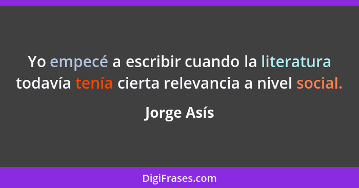 Yo empecé a escribir cuando la literatura todavía tenía cierta relevancia a nivel social.... - Jorge Asís