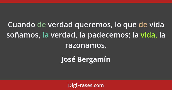 Cuando de verdad queremos, lo que de vida soñamos, la verdad, la padecemos; la vida, la razonamos.... - José Bergamín