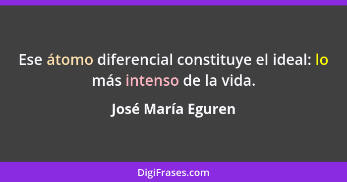 Ese átomo diferencial constituye el ideal: lo más intenso de la vida.... - José María Eguren