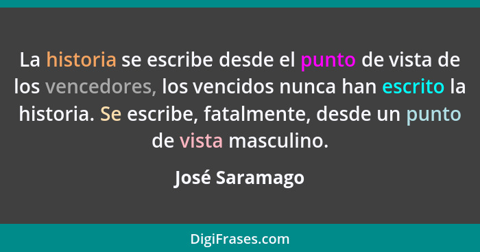 La historia se escribe desde el punto de vista de los vencedores, los vencidos nunca han escrito la historia. Se escribe, fatalmente,... - José Saramago