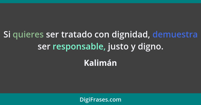 Si quieres ser tratado con dignidad, demuestra ser responsable, justo y digno.... - Kalimán