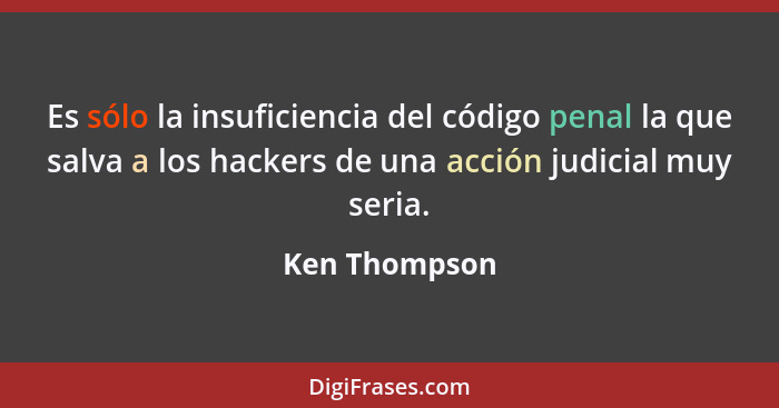 Es sólo la insuficiencia del código penal la que salva a los hackers de una acción judicial muy seria.... - Ken Thompson