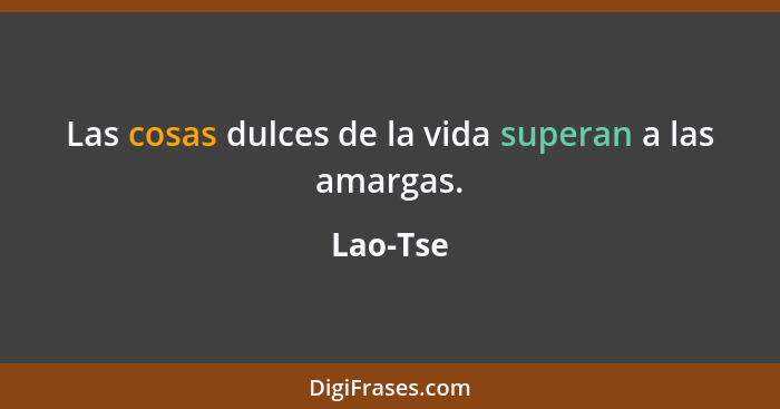 Las cosas dulces de la vida superan a las amargas.... - Lao-Tse