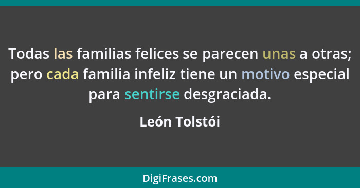 Todas las familias felices se parecen unas a otras; pero cada familia infeliz tiene un motivo especial para sentirse desgraciada.... - León Tolstói