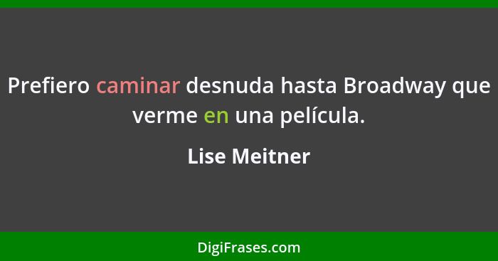 Prefiero caminar desnuda hasta Broadway que verme en una película.... - Lise Meitner