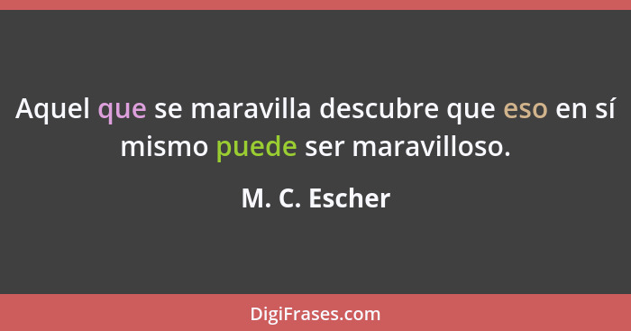 Aquel que se maravilla descubre que eso en sí mismo puede ser maravilloso.... - M. C. Escher