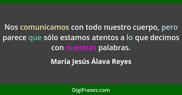 Nos comunicamos con todo nuestro cuerpo, pero parece que sólo estamos atentos a lo que decimos con nuestras palabras.... - María Jesús Álava Reyes