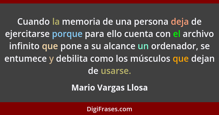 Cuando la memoria de una persona deja de ejercitarse porque para ello cuenta con el archivo infinito que pone a su alcance un ord... - Mario Vargas Llosa