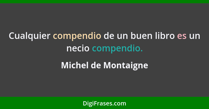 Cualquier compendio de un buen libro es un necio compendio.... - Michel de Montaigne