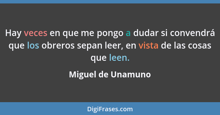 Hay veces en que me pongo a dudar si convendrá que los obreros sepan leer, en vista de las cosas que leen.... - Miguel de Unamuno