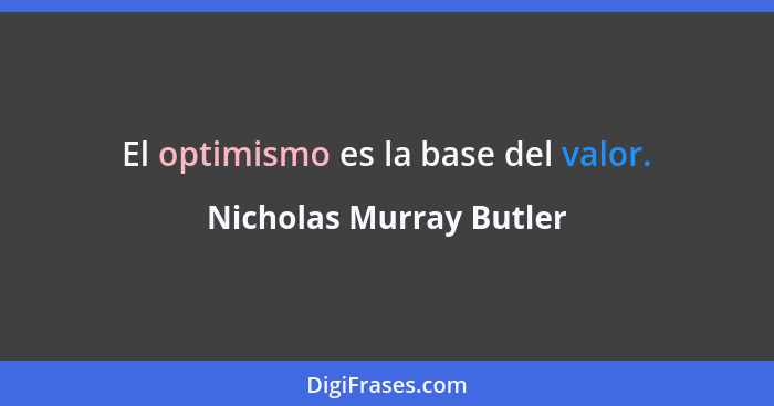 El optimismo es la base del valor.... - Nicholas Murray Butler