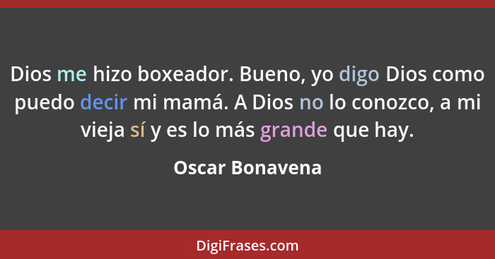 Dios me hizo boxeador. Bueno, yo digo Dios como puedo decir mi mamá. A Dios no lo conozco, a mi vieja sí y es lo más grande que hay.... - Oscar Bonavena