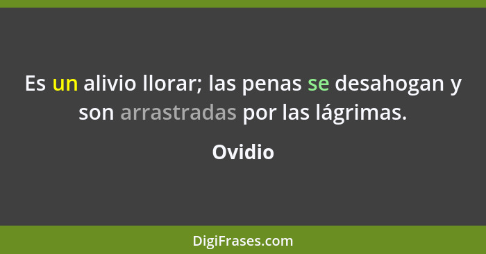 Es un alivio llorar; las penas se desahogan y son arrastradas por las lágrimas.... - Ovidio