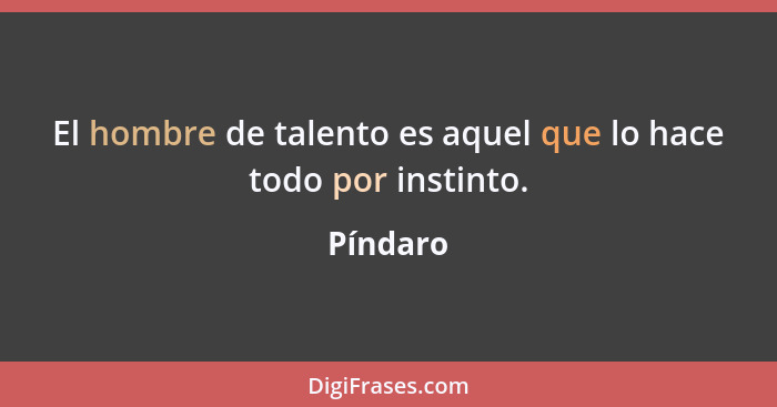 El hombre de talento es aquel que lo hace todo por instinto.... - Píndaro