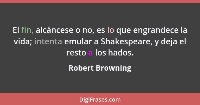 El fin, alcáncese o no, es lo que engrandece la vida; intenta emular a Shakespeare, y deja el resto a los hados.... - Robert Browning