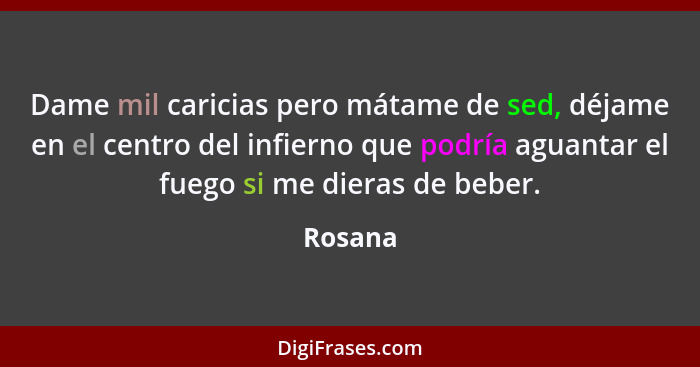 Dame mil caricias pero mátame de sed, déjame en el centro del infierno que podría aguantar el fuego si me dieras de beber.... - Rosana