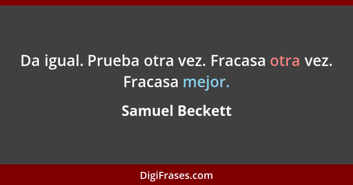 Da igual. Prueba otra vez. Fracasa otra vez. Fracasa mejor.... - Samuel Beckett