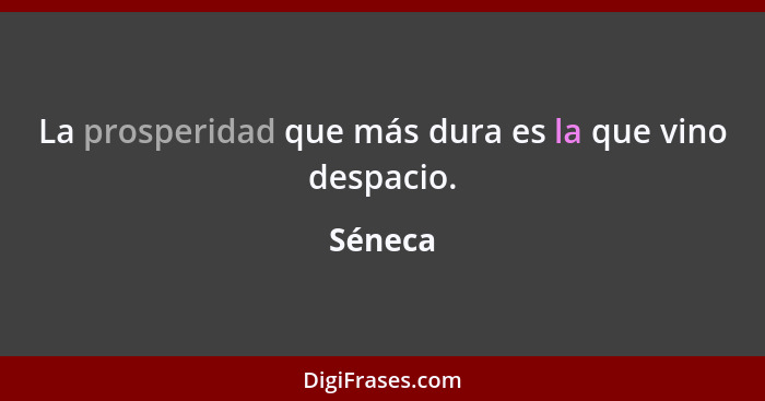 La prosperidad que más dura es la que vino despacio.... - Séneca