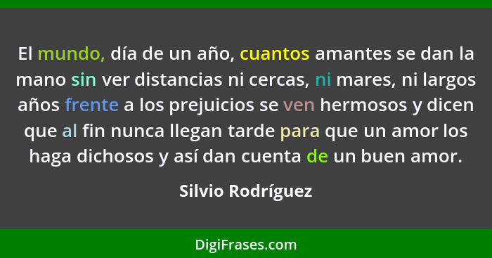 El mundo, día de un año, cuantos amantes se dan la mano sin ver distancias ni cercas, ni mares, ni largos años frente a los prejuic... - Silvio Rodríguez