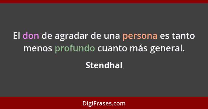 El don de agradar de una persona es tanto menos profundo cuanto más general.... - Stendhal