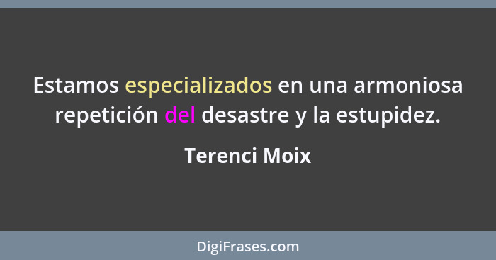 Estamos especializados en una armoniosa repetición del desastre y la estupidez.... - Terenci Moix