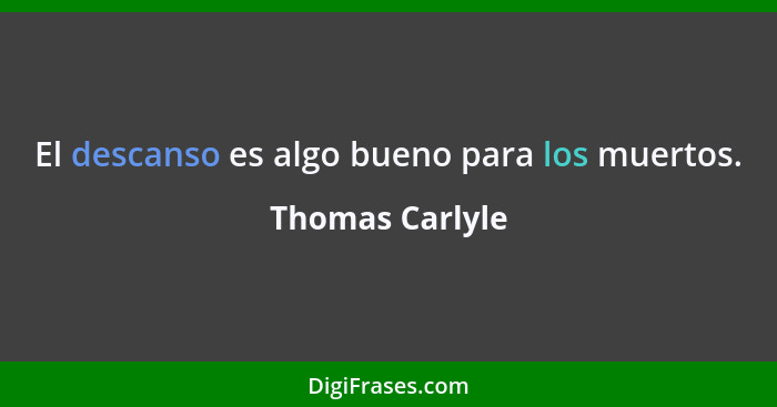 El descanso es algo bueno para los muertos.... - Thomas Carlyle